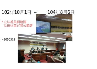 102年10月1日 ~ 104
• 立法委員劉建國
及田秋堇召開公聽會
• 1050311
104年8月6日
 