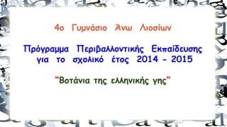 4ο Γυμνάσιο Άνω Λιοσίων
Πρόγραμμα Περιβαλλοντικής Εκπαίδευσης
για το σχολικό έτος 2014 - 2015
“Βοτάνια της ελληνικής γης”
 