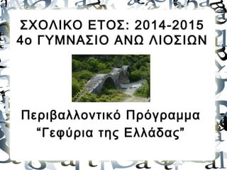 ΣΧΟΛΙΚΟ ΕΤΟΣ: 2014-2015
4ο ΓΥΜΝΑΣΙΟ ΑΝΩ ΛΙΟΣΙΩΝ
Περιβαλλοντικό Πρόγραμμα
“Γεφύρια της Ελλάδας”
 
