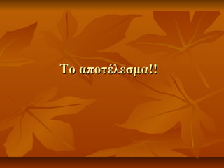 Το αποτέλεσμα!!Το αποτέλεσμα!!
 