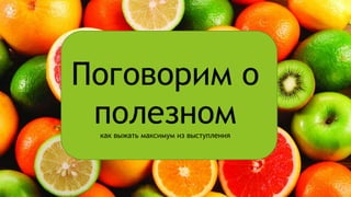 Поговорим о
полезномкак выжать максимум из выступления
 