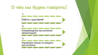 О чём мы будем говорить?
1.
Работа с аудиторией
2.
Сопровождение выступления
презентацией
3.
Извлекаем пользу из каждого
выступления
 