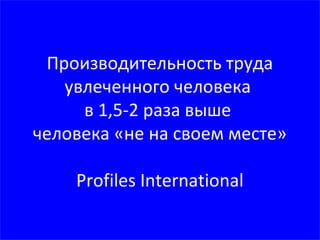 © Олег Афанасьев, 2016 22
Производительность труда
увлеченного человека
в 1,5-2 раза выше
человека «не на своем месте»
Profiles International
 