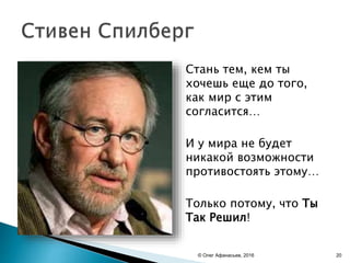 Стань тем, кем ты
хочешь еще до того,
как мир с этим
согласится…
И у мира не будет
никакой возможности
противостоять этому…
Только потому, что Ты
Так Решил!
© Олег Афанасьев, 2016 20
 