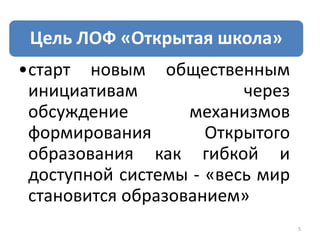 5
Цель ЛОФ «Открытая школа»
•старт новым общественным
инициативам через
обсуждение механизмов
формирования Открытого
образования как гибкой и
доступной системы - «весь мир
становится образованием»
 