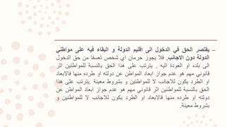 –‫يقتصر‬‫الحق‬‫في‬‫الدخول‬‫الى‬‫اقليم‬‫الدولة‬‫و‬‫البقاء‬‫فيه‬‫على‬‫مواطن‬‫ي‬
‫الدولة‬‫دون‬‫االجانب‬,‫فال‬‫يجوز‬‫حرمان‬‫اي‬‫شخص‬‫تعسفا‬‫من‬‫حق‬‫الدخول‬
‫الى‬‫بلده‬‫او‬‫العودة‬‫اليه‬.‫يترتب‬‫على‬‫هذا‬‫الحق‬‫بالنسبة‬‫للمواطنين‬‫اثر‬
‫قانوني‬‫مهم‬‫هو‬‫عدم‬‫جواز‬‫ابعاد‬‫المواطن‬‫عن‬‫دولته‬‫او‬‫طرده‬‫منها‬‫فاالبعاد‬
‫او‬‫الطرد‬‫يكون‬‫لالجانب‬‫ال‬‫للمواطنين‬‫و‬‫بشروط‬‫معينة‬.‫يترتب‬‫عل‬‫ى‬‫هذا‬
‫الحق‬‫بالنسبة‬‫للمواطنين‬‫اثر‬‫قانوني‬‫مهم‬‫هو‬‫عدم‬‫جواز‬‫ابعاد‬‫المواطن‬‫عن‬
‫دولته‬‫او‬‫طرده‬‫منها‬‫فاالبعاد‬‫او‬‫الطرد‬‫يكون‬‫لالجانب‬‫ال‬‫للمواطنين‬‫و‬
‫بشروط‬‫معينة‬.
 