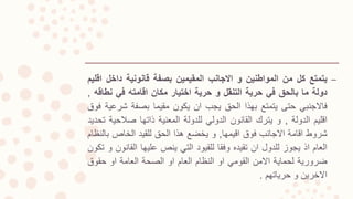 –‫يتمتع‬‫كل‬‫من‬‫المواطنين‬‫و‬‫االجانب‬‫المقيمين‬‫بصفة‬‫قانونية‬‫داخل‬‫ا‬‫قليم‬
‫دولة‬‫ما‬‫بالحق‬‫في‬‫حرية‬‫التنقل‬‫و‬‫حرية‬‫اختيار‬‫مكان‬‫اقامته‬‫في‬‫نطاق‬‫ه‬,
‫فاالجنبي‬‫حتى‬‫يتمتع‬‫بهذا‬‫الحق‬‫يجب‬‫ان‬‫يكون‬‫مقيما‬‫بصفة‬‫شر‬‫عية‬‫فوق‬
‫اقليم‬‫الدولة‬,‫و‬‫يترك‬‫القانون‬‫الدولي‬‫للدولة‬‫المعنية‬‫ذاتها‬‫صالحي‬‫ة‬‫تحديد‬
‫شروط‬‫اقامة‬‫االجانب‬‫فوق‬‫اقيمها‬,‫و‬‫يخضع‬‫هذا‬‫الحق‬‫للقيد‬‫الخاص‬‫بال‬‫نظام‬
‫العام‬‫اذ‬‫يجوز‬‫للدول‬‫ان‬‫تقيده‬‫وفقا‬‫للقيود‬‫التي‬‫ينص‬‫عليها‬‫القان‬‫ون‬‫و‬‫تكون‬
‫ضرورية‬‫لحماية‬‫االمن‬‫القومي‬‫او‬‫النظام‬‫العام‬‫او‬‫الصحة‬‫العامة‬‫او‬‫حقوق‬
‫االخرين‬‫و‬‫حرياتهم‬.
 