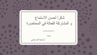 ‫االستماع‬ ‫لحسن‬ ‫شكرا‬
‫المحاضرة‬ ‫في‬ ‫الفعالة‬ ‫المشاركة‬ ‫و‬
‫إعداد‬
‫أ‬.‫البوعيشي‬ ‫خديجةĬ
 