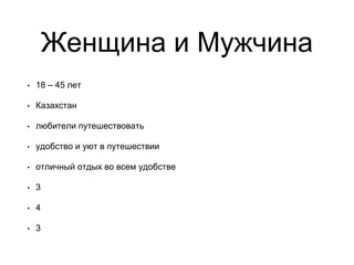 Женщина и Мужчина
• 18 – 45 лет
• Казахстан
• любители путешествовать
• удобство и уют в путешествии
• отличный отдых во всем удобстве
• 3
• 4
• 3
 