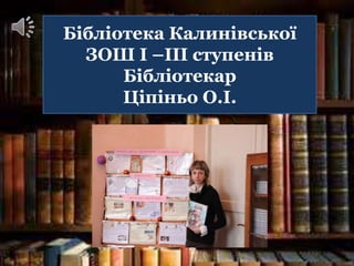 Бібліотека Калинівської
ЗОШ І –ІІІ ступенів
Бібліотекар
Ціпіньо О.І.