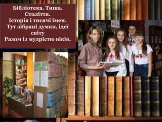 Бібліотека. Тиша.
Століття.
Історія і тисячі імен.
Тут зібрані думки, ідеї
світу
Разом із мудрістю віків.