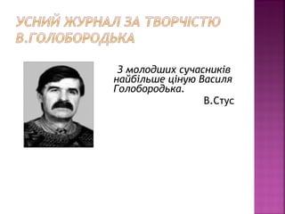 З молодших сучасників
найбільше ціную Василя
Голобородька.
В.Стус
 