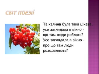 Та калина була така цікава,
усе заглядала в вікно –
що там люди роблять?
Усе заглядала в вікно –
про що там люди
розмовляють?
 