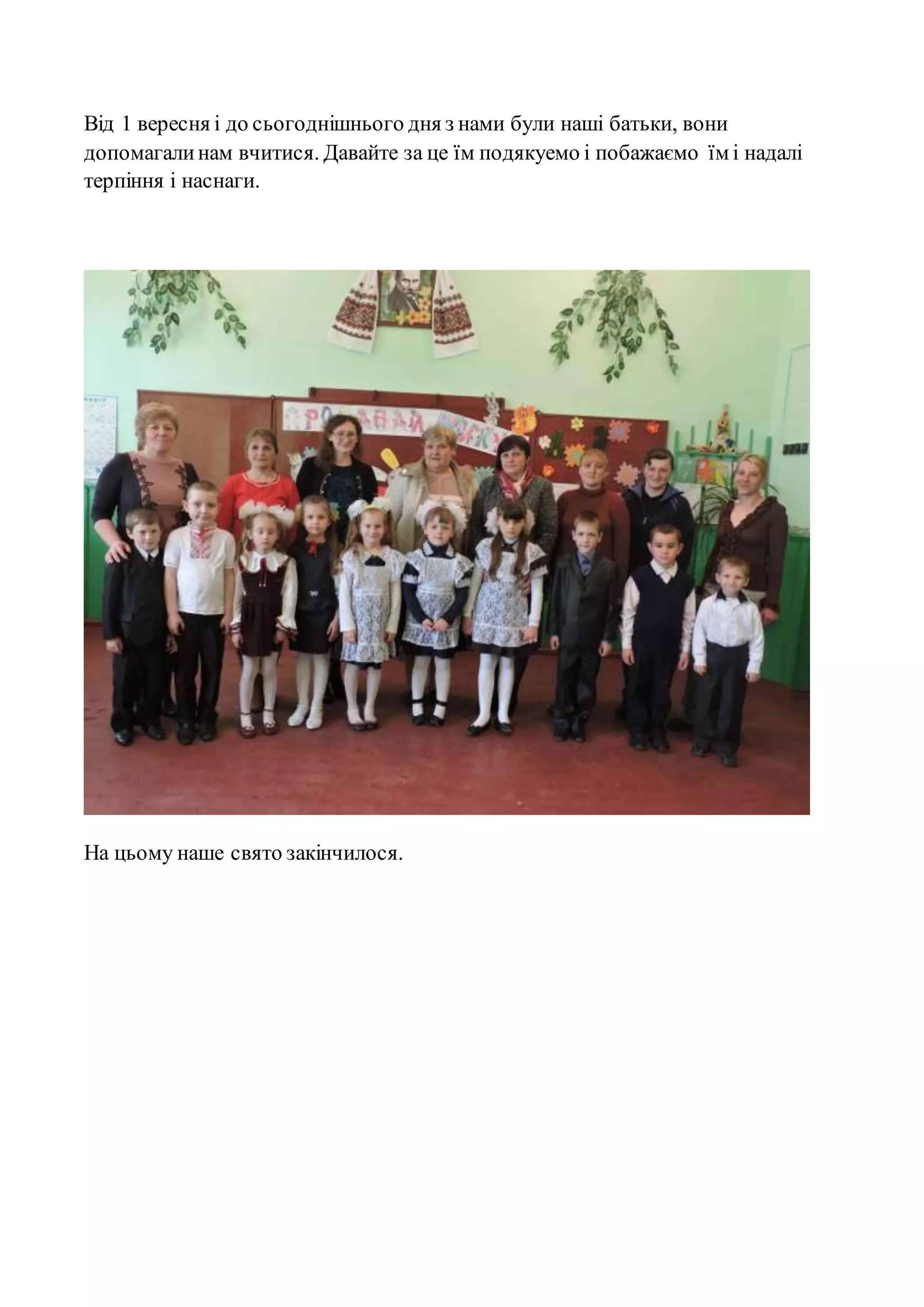 Від 1 вересня і до сьогоднішнього дня з нами були наші батьки, вони
допомагалинам вчитися. Давайте за це їм подякуемо і побажаємо їм і надалі
терпіння і наснаги.
На цьому наше свято закінчилося.
 