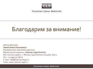 Благодарим за внимание!
Автор вебинара:
Зюков Павел Николаевич
Руководитель налоговой практики
Юридической компании Coleman Legal Services
БЦ «Чистые пруды» г. Москва,Тургеневская площадь, дом 2.
Тел.: +7 (499) 322-88-77
E-mail: info@coleman-legal.ru
Сайт: www.coleman-legal.ru
 
