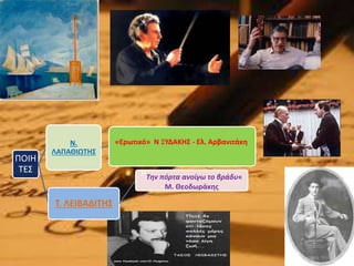 ΠΟΙΗ
ΤΕΣ
Ν.
ΛΑΠΑΘΙΩΤΗΣ
«Ερωτικό» Ν ΞΥΔΑΚΗΣ - Ελ. Αρβανιτάκη
Τ. ΛΕΙΒΑΔΙΤΗΣ
"Την πόρτα ανοίγω το βράδυ«
Μ. Θεοδωράκης
 
