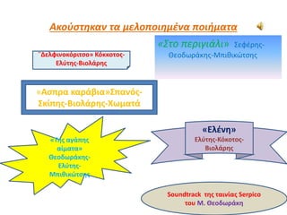 Ακούστηκαν τα μελοποιημένα ποιήματα
«Στο περιγιάλι» Σεφέρης-
Θεοδωράκης-Μπιθικώτσης
«Ελένη»
Ελύτης-Κόκοτος-
Βιολάρης
«Ασπρα καράβια»Σπανός-
Σκίπης-Βιολάρης-Χωματά
«Tης αγάπης
αίματα»
Θεοδωράκης-
Ελύτης-
Μπιθικώτσης
Soundtrack της ταινίας Serpico
του Μ. Θεοδωράκη
¨Δελφινοκόριτσο» Κόκκοτος-
Ελύτης-Βιολάρης
 