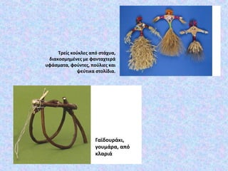 Γαϊδουράκι,
γουμάρα, από
κλαριά
Τρείς κούκλες από στάχυα,
διακοσμημένες με φανταχτερά
υφάσματα, φούντες, πούλιες και
ψεύτικα στολίδια.
 