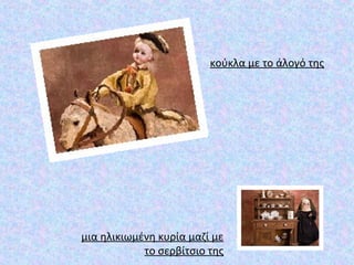 κούκλα με το άλογό της
μια ηλικιωμένη κυρία μαζί με
το σερβίτσιο της
 