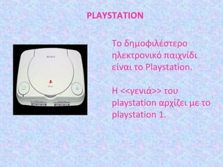 PLAYSTATION
Το δημοφιλέστερο
ηλεκτρονικό παιχνίδι
είναι το Playstation.
Η <<γενιά>> του
playstation αρχίζει με το
playstation 1.
 