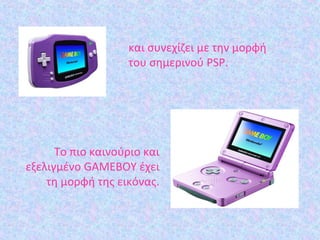 και συνεχίζει με την μορφή
του σημερινού PSP.
Το πιο καινούριο και
εξελιγμένο GAMEBOY έχει
τη μορφή της εικόνας.
 