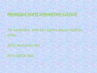 ΠΑΙΧΝΙΔΙΑ ΧΩΡΙΣ ΣΗΜΑΝΤΙΚΗ ΕΞΕΛΙΞΗ
Τα παιχνίδια που δεν έχουν καμία εξέλιξη
είναι:
Α)Το Nintendo Wii
Β)Το ΧΒΟΧ 360
 
