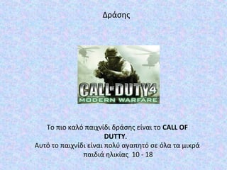 Το πιο καλό παιχνίδι δράσης είναι το CALL OF
DUTTY.
Αυτό το παιχνίδι είναι πολύ αγαπητό σε όλα τα μικρά
παιδιά ηλικίας 10 - 18
Δράσης
 