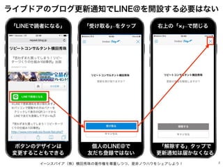 イーンスパイア（株）横田秀珠の著作権を尊重しつつ、是非ノウハウをシェアしよう！ 2
ライブドアのブログ更新通知でLINE@を開設する必要はない
「LINEで読者になる」 「受け取る」をタップ 右上の「 」で閉じる
「解除する」タップで
更新通知...