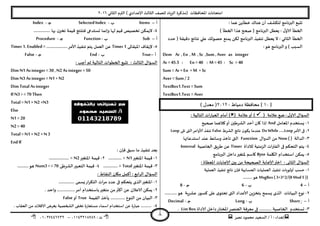 ‫هصش‬ ‫مدمىد‬ ‫الععُذ‬ / ‫أ‬ : ‫ئهذاء‬: ‫ث‬93381231110–93921882012
‫الثاوي‬ ‫الترم‬ ) ‫ؤلاعذادي‬ ‫الثالث‬ ‫للصف‬ ‫الضٍاد‬ ‫(مزهشة‬ ‫اإلاداؿظاث‬ ‫امخداهاث‬2932
8
: ‫هما‬ ًً‫خؼأ‬ ‫هىان‬ ‫أن‬ ‫لخىؽف‬ ‫البرهامج‬ ‫جدبع‬
) ‫الخؼأ‬ ‫هزا‬ ‫صحح‬ ( ‫البرهامج‬ ‫ٌعؼل‬ : ٌ‫الاو‬ ‫الخؼأ‬
‫ٌع‬ ‫ال‬ : ‫الثاوي‬ ‫الخؼأ‬‫خذد‬ ( ‫دكُلت‬ ‫هخاةج‬ ‫علي‬ ً‫خصىل‬ ‫ًمىع‬ ً‫لى‬ ‫البرهامج‬ ‫جىـُز‬ ‫ؼل‬
:‫هى‬ ‫البرهامج‬‫و‬ ) ‫العبب‬
Dem Ar , En , M , Sc ,Sum , Aver as integer
Ar = 45.5 : En = 40 : M = 45 : Sc = 40
Sum = Ar + En + M + Sc
Aver = Sum / 2
TextBox1.Text = Sum
TextBox1.Text = Aver
[39]‫دمُاغ‬ ‫مداؿظت‬-2932) ٌ‫معذ‬ (
ٌ‫الاو‬ ٌ‫العإا‬:( ‫عالمت‬ ‫طع‬‫أ‬ )‫و‬( ‫عالمت‬‫العباس‬ ‫أمام‬ ): ‫الخالُت‬ ‫اث‬
3-‫اإلاعامل‬ ‫ٌعخخذم‬And‫صحُذ‬ ‫هالهما‬‫أو‬ ‫الؽشػين‬ ‫أخذ‬ ‫وان‬ ‫ئرا‬
2-‫ألامش‬ ‫فى‬Do While.....Loop‫الؽشغ‬ ‫هاجج‬ ‫ن‬‫ًىى‬ ‫عىذما‬False‫ألاوا‬ ‫جىـز‬‫جلى‬ ‫التى‬‫مش‬Loop
1-‫الذالت‬Now ( )ٌ‫الذوا‬ ً‫م‬Function‫اظخذعائها‬ ‫عىذ‬ ‫وظاةؽ‬ ‫جأخز‬ ‫التى‬
8-‫لالداة‬ ‫الضمىُت‬ ‫الـتراث‬ ‫فى‬ ‫الخدىم‬ ‫ًخم‬Timer‫الخاصُت‬ ‫ػشٍم‬ ً‫ع‬Interval
5-‫اليلمت‬ ‫اظخخذام‬ ً‫ًمى‬Byte‫البرهامج‬ ‫داخل‬‫إلاخؼير‬ ‫واظم‬
‫الثاوى‬ ٌ‫العإا‬:ُ‫الصح‬ ‫ؤلاحابت‬‫اختر‬: ‫اإلاعؼاة‬ ‫ؤلاحاباث‬ ‫بين‬ ً‫م‬ ‫دت‬
3-‫العملُت‬ ‫جىـُز‬ ‫هاجج‬ ‫ؿان‬ ‫الحعابُت‬ ‫العملُاث‬ ‫جىـُز‬ ‫أولىٍاث‬ ‫خعب‬
MsgBox( 3+3^2/(8Mod 5 )).........‫هى‬
‫أ‬–4‫ب‬-6‫ـ‬‫ح‬-8
2-‫ٌع‬ ‫الزي‬ ‫البُاهاث‬ ‫هىع‬‫ي‬‫جدخى‬ ‫التى‬ ‫ألاعذاد‬ ًٍ‫بخخض‬ ‫مذ‬..........‫هى‬ ‫عؽشٍت‬ ‫هعىس‬ ‫على‬.
‫أ‬–ٍShort‫ب‬-Long‫ـ‬‫ح‬-Decimal
1-‫الاداة‬ ‫داخل‬‫اإلاخخاس‬‫العىصش‬ ‫معشؿت‬ ‫فى‬ ........... ‫الخاصُت‬ ‫حعخخذم‬List Box.
‫أ‬–Items‫ب‬-SelectedIndex‫ـ‬‫ح‬-Index
8-............... ‫بها‬ ‫ن‬‫جخض‬ ‫كُمت‬ ‫ؿخيخج‬ ‫حعخذعى‬ ‫وئهما‬ ‫لها‬ ‫كُم‬ ‫جخصُص‬ ً‫الًمى‬
‫أ‬–Sub‫ب‬Function -‫ـ‬‫ح‬-Procedure
5-‫اإلاُلاحى‬ ‫إلًلاؾ‬Timer 1...................‫ألامش‬ ‫جىـُز‬ ‫ًخم‬ ‫العمل‬ ً‫ع‬Timer 1. Enabled =
‫أ‬–True‫ب‬-End‫ـ‬‫ح‬-False
‫الثالث‬ ٌ‫العإا‬:: ‫أحب‬ ‫زم‬ ‫الخالُت‬ ‫الخؼىاث‬ ‫جدبع‬
Dim N1 As integer = 30 ,N2 As integer = 50
Dim N3 As integer = N1+ N2
Dim Total Asinteger
IfN3 > = 70 Then
Total = N1 +N2 +N3
Else
N1 = 20
N2 = 40
Total = N1 +N2 + N3
End If
: ‫ؿان‬ ‫ظبم‬ ‫ما‬ ‫جىـُز‬ ‫بعذ‬
3-‫اإلاخؼير‬ ‫كُمت‬N1............ =2-‫اإلاخؼير‬ ‫كُمت‬N2.................. =
1-‫اإلاخؼير‬ ‫كُمت‬Total. =............8-‫الؽشػى‬‫الخعبير‬ ‫كُمت‬Num3 > = 70..........‫هى‬
‫الشابع‬ ٌ‫العإا‬:: ‫الىلاغ‬ ‫ميان‬ ‫أهمل‬
3-.............. ‫ٌعمى‬‫الخىشاس‬ ‫مشاث‬ ‫عذد‬ ‫فى‬ ‫ًخدىم‬ ‫الزي‬‫اإلاخؼير‬
2-. ‫واخذ‬ ................‫أمش‬ ‫باظخخذام‬‫مخؼير‬ ً‫م‬‫أهثر‬ ً‫ع‬ ‫الاعالن‬ ً‫ًمى‬
1-...... ‫الىىع‬ ً‫م‬ ‫البُان‬‫اللُمت‬ ‫ًأخز‬ .......True‫أو‬False
8-‫جخـى‬ ‫معخعاسة‬ ‫اظماء‬ ‫اظخخذام‬ ً‫ع‬ ‫عباسة‬ ..........‫ال‬. ‫العلاب‬ ً‫م‬ ‫الاؿالث‬ ‫بؼشض‬ ‫صخصُت‬
 