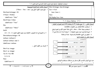 ‫هصش‬ ‫مدمىد‬ ‫الععُذ‬ / ‫أ‬ : ‫ئهذاء‬: ‫ث‬93381231110–93921882012
‫الثاوي‬ ‫الترم‬ ) ‫ؤلاعذادي‬ ‫الثالث‬ ‫للصف‬ ‫الضٍاد‬ ‫(مزهشة‬ ‫اإلاداؿظاث‬ ‫امخداهاث‬2932
32
1Dim i As Integer , Sum AsInteger
For i =1 To5
Sum = Sum + i
Next
lbl_Display.Text =Sum
[9‫دمياط‬ ‫محافظة‬ ]3114
( ‫عالمت‬ ‫طع‬ ) ‫أ‬ : ‫الثاوي‬ ٌ‫العإا‬( ‫عالمت‬‫أو‬ ): ‫الخالُت‬ ‫اث‬‫س‬‫العبا‬ ‫أمام‬ )
3.‫حعخخذم‬dim‫ل‬‫إل‬ً‫ع‬ ‫عالن‬‫اث‬‫ر‬‫اإلاخؼي‬variables
2.‫حملت‬ ‫حعخخذم‬if… then …. Else‫ؼشػي‬‫حعبير‬ ً‫م‬‫اهثر‬‫اخخُاس‬ ‫خالت‬ ‫في‬
1.( ‫كُمت‬m( ‫الحللت‬ ‫جىـُز‬ ‫اهتهاء‬ ‫بعذ‬ )for m= 3 to1 step -1‫هى‬ )0
8.‫الىىع‬ ً‫م‬‫اإلاخؼير‬Double‫كُمت‬ ‫ًأخز‬True‫او‬False
‫الاجُت‬ ‫الىاؿزة‬ ‫في‬ ‫الثاوي‬ ٌ‫العإا‬
‫خذد‬‫البرهامج‬ ‫معخخذم‬ ‫مذخالث‬ ً‫م‬ ‫مذخل‬ ‫ليل‬ ‫اإلاىاظب‬ ‫البُان‬ ‫هىع‬
3-.......................2-.....................1-.....................8-.......................
‫الصحُدت‬ ‫الاحابت‬‫اختر‬ ‫الثالث‬ ٌ‫العإا‬
3-‫هى‬ ‫الخالي‬ ‫الىىد‬ ‫جىـُز‬ ‫هاجج‬)one–Tow–Three)
Dim Num As Integer = 10
If Num >= 10 then
Label1.text =" One "
ElseIf Num =5 then
Label1.text =" Tow "
Else
Label1.text =" There"
Endif
2-‫العىىان‬ ‫اداة‬ ‫في‬ ‫اللُمت‬ ‫ما‬Label1( ‫الخالى‬ ‫الىىد‬ ‫جىـُز‬ ‫عىذ‬3–0–4)
Dim intNum as Integer =10
intNum =intNum+2
intNum=intNum mod 3
Label1.text =intNum
1-.... ‫الخالي‬ ‫الىىد‬ ً‫م‬ ‫الهذؾ‬
Dim N as integer
Dim S as integer
For N =1 to 100
S =S +N
Next
Label1.text =S
1
2
3
4
 