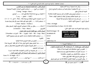 ‫هصش‬ ‫مدمىد‬ ‫الععُذ‬ / ‫أ‬ : ‫ئهذاء‬: ‫ث‬93381231110–93921882012
‫الثاوي‬ ‫الترم‬ ) ‫ؤلاعذادي‬ ‫الثالث‬ ‫للصف‬ ‫الضٍاد‬ ‫(مزهشة‬ ‫اإلاداؿظاث‬ ‫امخداهاث‬2932
51
3....................‫بدشؾ‬ ‫الاظم‬ ‫ًبذأ‬ ‫ان‬ ‫حعمُتها‬ ‫عىذ‬ ‫اعى‬‫ش‬ً
2.‫حاع‬‫س‬‫ا‬‫و‬ ‫البرهامج‬ ‫معخخذم‬ ً‫م‬ ‫كُمت‬ ٌ‫اظخلبا‬ ‫وظُـتها‬ ‫دالت‬ ‫هى‬ ...................
‫مخؼير‬ ‫فى‬ ‫اإلاذخلت‬ ‫اللُمت‬
1.‫الىخابت‬ ‫ق‬‫صىذو‬ ‫بذاخل‬ ‫الىخابت‬‫مإؼش‬ ‫لىطع‬ ‫حعخخذم‬ ...................Textbox
8.‫ف‬ ‫بشمجُا‬ ‫جخدىم‬ ‫خاصُت‬ ‫هى‬ ...................‫اإلاإكذ‬ ‫حؽؼُل‬‫أو‬ ‫اًلاؾ‬ ‫ى‬Timer
5.‫البرمجت‬ ‫لؼت‬ ‫فى‬ ‫مباؼشة‬ ‫اظخذعاؤها‬ ‫ًخم‬ ٌ‫دوا‬ ‫...................هى‬
: ‫الخالُت‬ ‫الاهىاد‬ ‫صحح‬ ) ‫أ‬ : ‫ابع‬‫ش‬‫ال‬ ٌ‫العإا‬
1- Din x As Single
2- Const birth Date As Date =25 / 01 / 2011
‫اإلاخؼير‬ ‫كُمت‬ ‫أوحذ‬ )‫ب‬R‫الخالي‬ ‫الىىد‬ ‫جىـُز‬ ‫بعذ‬:
Dim R As Integer =10
Do WhileR<10
R= R+1
Loop
Label1.Text =R
[39]‫الـُىم‬ ‫مداؿظت‬2935
( ‫عالمت‬ ‫طع‬ : ٌ‫الاو‬ ٌ‫العإا‬( ‫عالمت‬‫أو‬ ): ‫الخالُت‬ ‫اث‬‫س‬‫العبا‬ ‫أمام‬ )
3.‫الىىع‬ ً‫م‬‫اإلاخؼير‬Boolean‫اللُمت‬ ‫ًأخز‬True‫أو‬False
2.‫اءاث‬‫ش‬‫ؤلاح‬ ‫اظخذعاء‬Procedures‫ن‬‫ًىى‬.‫ؿلؽ‬ ‫واخذة‬ ‫إلاشة‬
1.‫وعخخذم‬Dim‫اث‬‫ر‬‫اإلاخؼي‬ ً‫ع‬ ‫لالعالن‬Variables
8.‫الؽشػى‬‫الخعبير‬ ‫هاجج‬300<>100‫ن‬‫ًىى‬False
5.‫ٍت‬‫س‬‫ا‬‫ش‬‫الخى‬ ‫الحللت‬ ً‫م‬ ‫الخشوج‬ ً‫ًمى‬Do While‫ؼشػى‬‫حعبير‬ ‫على‬ ‫بىاء‬
: ‫الاكىاط‬ ‫بين‬ ‫مما‬ ‫الصحُدت‬ ‫ؤلاحابت‬‫اختر‬ : ‫الثاوى‬ ٌ‫العإا‬
3-‫ح‬ ............ ‫الىىع‬ ً‫م‬ ‫اث‬‫ر‬‫اإلاخؼي‬‫الصحُدت‬ ‫الشكمُت‬ ‫البُاهاث‬ ًٍ‫لخخض‬ ‫عخخذم‬
(Date–Integer–String)
2-‫هىع‬ ً‫م‬ ‫الاخؼاء‬Run TimeError‫البرهامج‬ ........... ‫ازىاء‬‫جظهش‬
‫هخابت‬ (–‫حؽؼُل‬–) ‫ظم‬‫س‬
1-‫حملت‬ ‫مع‬ ‫اإلامىىت‬ ‫الخـشع‬ ‫اث‬‫س‬‫اخخُا‬ ‫عذد‬If … Then … Else( ‫هى‬1-2–3)
8–‫الا‬ ‫حعخخذم‬‫هىد‬ ‫جىـُز‬‫اس‬‫ش‬‫لخى‬ ....... ‫داة‬Code‫مدذدة‬ ‫مىُت‬‫ص‬ ‫ؿترة‬ ‫ول‬ ‫مدذد‬
(Textbox–Button–Timer)
1-‫بىظام‬ ‫اإلاسجل‬ ‫الىكذ‬‫و‬ ‫ٍخ‬‫س‬‫الخا‬ ‫اض‬‫ش‬‫اظخع‬ ‫خالله‬ ً‫م‬ ً‫ًمى‬ ..............‫الذالت‬
( ‫الىمبُىجش‬Show–Now–Is Numeric)
‫ا‬ ‫اليلمت‬ ‫طع‬ : ‫الثالث‬ ٌ‫العإا‬: ‫الىلؽ‬ ‫ميان‬ ‫إلاىاظبت‬
(Rem–Loop–Me–And-‫اث‬‫ر‬‫اإلاخؼي‬–OR-‫الاحشاءاث‬Procedure)
3.‫الاهىاد‬ ‫جىطُذ‬‫و‬ ‫ؿهم‬ ‫على‬ ‫ب‬‫اللاس‬ ‫حعاعذ‬ ‫مالخظاث‬ ‫لىخابت‬ ‫حعخخذم‬ ........
‫اإلاىخىبت‬
2.‫الىمىرج‬ ‫هاؿزة‬ ً‫ع‬‫للخعبير‬ ...................Form‫الحالُت‬
1..............‫النهاتى‬ ‫الىاجج‬ ‫ٌعؼى‬ ‫اإلاعامل‬ ‫هزا‬True‫الؽشوغ‬ ‫واؿت‬ ‫وان‬ ‫ارا‬True.
8.‫الىمبُىجش‬ ‫بزاهشة‬ ‫محجىصة‬ ‫جخضٍيُت‬ ً‫أماه‬ ...................Ram‫جخؼير‬ ‫ان‬ ً‫ًمى‬
‫الدؽؼُل‬ ‫ازىاء‬ ‫كُمتها‬
5.‫الخعلُماث‬‫و‬‫الاوامش‬ ً‫م‬ ‫مجمىعت‬ ‫...................هى‬Code‫ما‬ ‫اظم‬ ‫جدذ‬
‫معخخ‬ ) ‫أ‬ : ‫ابع‬‫ش‬‫ال‬ ٌ‫العإا‬: ‫الاجُت‬ ‫الجمل‬ ‫اهمل‬ ‫الاحي‬ ‫البرمجت‬ ‫هىد‬ ‫ذما‬
Const Pi As Single = 22 / 7
3-............... ‫الثابذ‬ ‫اظم‬2-.................. ‫البُان‬ ‫هىع‬1-................... ‫البُان‬ ‫كُمت‬
 