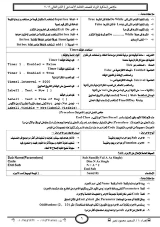 ‫ﻧﺼﺮ‬ ‫ﻣﺤﻤﻮد‬ ‫اﻟﺴﻌﻴﺪ‬ / ‫أ‬ : ‫ﺪاء‬ ‫إ‬: ‫ت‬٠١١٤٣٢١٨٧٨٩–٠١٠٢٧٤٤٦٩٣٢
‫ﺺ‬ ‫ﻣ‬‫ﻲ‬ ‫اﻟﺜﺎ‬ ‫م‬ ‫اﻟ‬ ( ‫ﻋﺪادي‬ ‫اﻟﺜﺎﻟﺚ‬ ‫ﻟﻠﺼﻒ‬ ‫ﺎد‬‫اﻟﺰ‬ ‫)ﻣﺬﻛﺮة‬٢٠١٦
٦
 
Do WhileTrue
LoopFalse

Do ……….. While
<> 
Input box

Exit Do
list box
Itemslist box
add ( )list box 
Timer 

 
Tick
EnabledFalse 
 
Interval 

 
Now( ) 
TimeOfDay 
 
Timer 1
Timer 1 . Enabled = False
Timer 1 
Timer 1 . Enabled = True 

Timer1.Interval = 5000 

Label1 . Text = Now ( )

Label1 . text = Time of Day ( )
NotNot
Label1.Visible = Not(label2.Visible)
Procedure 
Class Form1End Class 
Procedure 
Code 
 
Sub
Function 
 


 
Sub 
Sub Sum(ByVal A As Single) 
Dim N As Single
N = A * 2
End Sub 
Sub Name(Parameters)
Code
End Sub 
Sum(10) ( )
 
SubName 
Parameters 
Code
ParameterStartEnd
OddNumber(2, 10)
sub
 