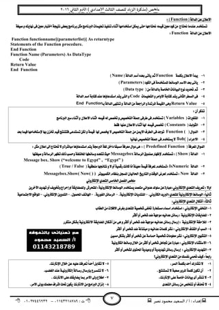 ‫ﻧﺼﺮ‬ ‫ﻣﺤﻤﻮد‬ ‫اﻟﺴﻌﻴﺪ‬ / ‫أ‬ : ‫ﺪاء‬ ‫إ‬: ‫ت‬٠١١٤٣٢١٨٧٨٩–٠١٠٢٧٤٤٦٩٣٢
‫ﺺ‬ ‫ﻣ‬‫ﻲ‬ ‫اﻟﺜﺎ‬ ‫م‬ ‫اﻟ‬ ( ‫ﻋﺪادي‬ ‫اﻟﺜﺎﻟﺚ‬ ‫ﻟﻠﺼﻒ‬ ‫ﺎد‬‫اﻟﺰ‬ ‫)ﻣﺬﻛﺮة‬٢٠١٦
٧
Function 

Function 
Function functionname[(parameterlist)] As returntype 
Statements of the Function procedure.
End Function
Function Name (Parameters) As DataType
Code
Return Value
End Function
FunctionName
Parameters
Data type
Code
Return ValueEnd Function
 
Variables
Constants
Function (
Sub( ) 
Predefined Function 
ShowMessagebox 
Message box. Show (“welcome to Egypt” , “Egypt” )
IsNumericTrue / False 
NowMessagebox.Show( Now( ) ) 
 
 

 
 

 
 
 
 
 
 
 


 
 


 
 