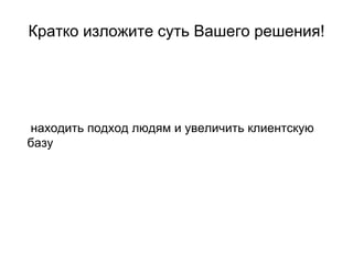 Кратко изложите суть Вашего решения!
находить подход людям и увеличить клиентскую
базу
 