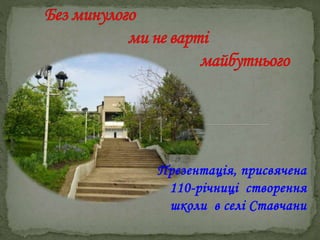 Презентація, присвячена
110-річниці створення
школи в селі Ставчани
 