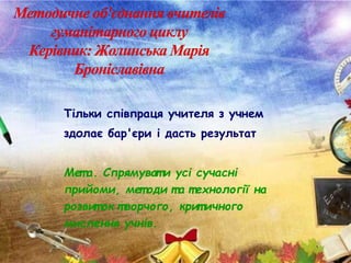 Тільки співпраця учителя з учнем
здолає бар'єри і дасть результат
Мет а. Спрямуват и усі сучасні
прийоми, мет оди т а технології на
розвит ок т ворчого, крит ичного
мислення учнів.
 