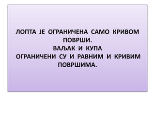 ЛОПТА ЈЕ ОГРАНИЧЕНА САМО КРИВОМ
ПОВРШИ.
ВАЉАК И КУПА
ОГРАНИЧЕНИ СУ И РАВНИМ И КРИВИМ
ПОВРШИМА.
 