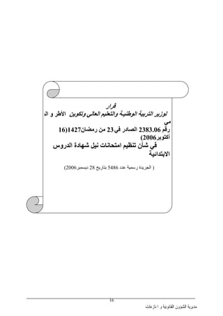 ‫ﺍﳌﻨﺎﺯﻋﺎﺕ‬ ‫ﻭ‬ ‫ﺍﻟﻘﺎﻧﻮﻧﻴﺔ‬ ‫ﺍﻟﺸﺆﻭﻥ‬ ‫ﻣﺪﻳﺮﻳﺔ‬
16
‫ﻗﺮار‬
‫ﻟﻮزﻳﺮ‬‫اﻟﻮﻃﻨﻴـﺔ‬ ‫اﻟﺘﺮﺑﻴﺔ‬‫وﺗﻜﻮﻳﻦ‬ ‫اﻟﻌﺎﻟﻲ‬ ‫واﻟﺘﻌﻠﻴﻢ‬‫اﻷﻃﺮ‬‫اﻟﺒ‬ ‫و‬
‫ﻤﻲ‬
‫رﻗﻢ‬2383.06‫اﻟ‬‫ﻓﻲ‬ ‫ﺼﺎدر‬23‫رﻡﻀﺎن‬ ‫ﻡﻦ‬1427)16
‫أآﺘﻮﺑﺮ‬2006(
‫اﻟﺪروس‬ ‫ﺷﻬﺎدة‬ ‫ﻥﻴﻞ‬ ‫اﻡﺘﺤﺎﻥﺎت‬ ‫ﺗﻨﻈﻴﻢ‬ ‫ﺷﺄن‬ ‫ﻓﻲ‬
‫اﻻﺑﺘﺪاﺋﻴﺔ‬
)‫ﻋﺪد‬ ‫رﺳﻤﻴﺔ‬ ‫اﻟﺠﺮﻳﺪة‬5486‫ﺏﺘﺎرﻳﺦ‬28‫دﻳﺴﻤﺒﺮ‬2006(
 