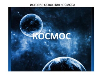 ИСТОРИЯ ОСВОЕНИЯ КОСМОСА
КОСМОС
 