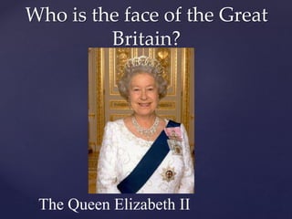 Who is the face of the Great
Britain?
The Queen Elizabeth II
 