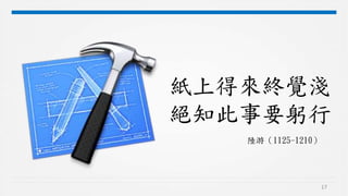 17
紙上得來終覺淺
絕知此事要躬行
陸游（1125-1210）
 