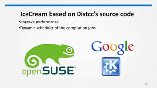 18
IceCream based on Distcc’s source code
•Improve performance
•Dynamic scheduler of the compilation jobs
 