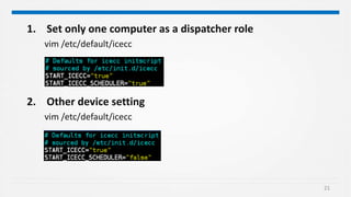 21
1. Set only one computer as a dispatcher role
vim /etc/default/icecc
2. Other device setting
vim /etc/default/icecc
 