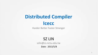 Distributed Compiler
Icecc
Harder Better Faster Stronger
SZ LIN
szlin@cs.nctu.edu.tw
1
Date: 2013/5/8
 