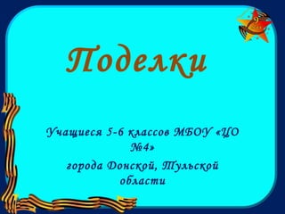 Поделки
Учащиеся 5-6 классов МБОУ «ЦО
№4»
города Донской, Тульской
области
 