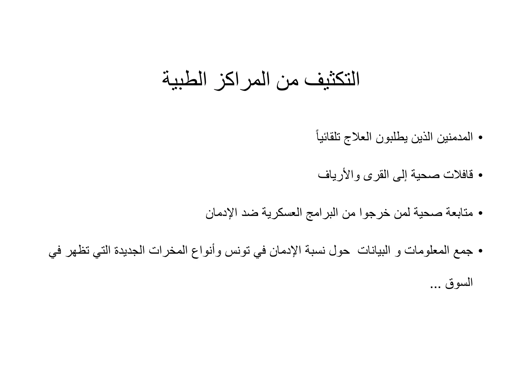 ‫اﻟﻤﺮاﻛﺰ‬ ‫ﻣﻦ‬ ‫اﻟﺘﻜﺜﯿﻒ‬‫اﻟﻄﺒﯿﺔ‬
•ً‫ﺎ‬‫ﺗﻠﻘﺎﺋﯾ‬ ‫اﻟﻌﻼج‬ ‫ﯾطﻠﺑون‬ ‫اﻟذﯾن‬ ‫اﻟﻣدﻣﻧﯾن‬
•‫واﻷرﯾﺎف‬ ‫اﻟﻘرى‬ ‫إﻟﻰ‬ ‫ﺻﺣﯾﺔ‬ ‫ﻗﺎﻓﻼت‬
•‫اﻹدﻣﺎن‬ ‫ﺿد‬ ‫اﻟﻌﺳﻛرﯾﺔ‬ ‫اﻟﺑراﻣﺞ‬ ‫ﻣن‬ ‫ﺧرﺟوا‬ ‫ﻟﻣن‬ ‫ﺻﺣﯾﺔ‬ ‫ﻣﺗﺎﺑﻌﺔ‬
•‫اﻟﺑﯾﺎﻧﺎت‬ ‫و‬ ‫اﻟﻣﻌﻠوﻣﺎت‬ ‫ﺟﻣﻊ‬‫وأﻧواع‬ ‫ﺗوﻧس‬ ‫ﻓﻲ‬ ‫اﻹدﻣﺎن‬ ‫ﻧﺳﺑﺔ‬ ‫ﺣول‬‫اﻟﻣﺧرات‬‫ﺗظ‬ ‫اﻟﺗﻲ‬ ‫اﻟﺟدﯾدة‬‫ﻓﻲ‬ ‫ﮭر‬
‫اﻟﺳوق‬...
 