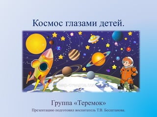Космос глазами детей.
Группа «Теремок»
Презентацию подготовил воспитатель Т.В. Бесштанова.
 