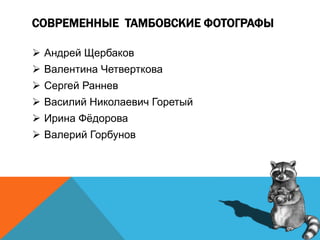 СОВРЕМЕННЫЕ ТАМБОВСКИЕ ФОТОГРАФЫ
 Андрей Щербаков
 Валентина Четверткова
 Сергей Раннев
 Василий Николаевич Горетый
 Ирина Фёдорова
 Валерий Горбунов
 