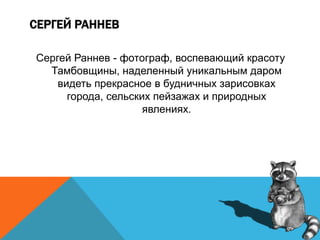 СЕРГЕЙ РАННЕВ
Сергей Раннев - фотограф, воспевающий красоту
Тамбовщины, наделенный уникальным даром
видеть прекрасное в будничных зарисовках
города, сельских пейзажах и природных
явлениях.
 