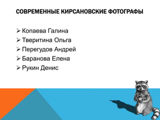 СОВРЕМЕННЫЕ КИРСАНОВСКИЕ ФОТОГРАФЫ
 Копаева Галина
 Тверитина Ольга
 Перегудов Андрей
 Баранова Елена
 Рукин Денис
 